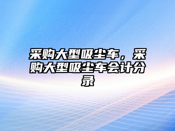 采購(gòu)大型吸塵車，采購(gòu)大型吸塵車會(huì)計(jì)分錄