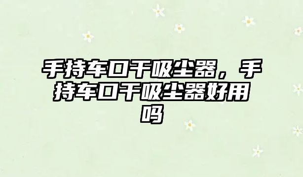 手持車口干吸塵器，手持車口干吸塵器好用嗎