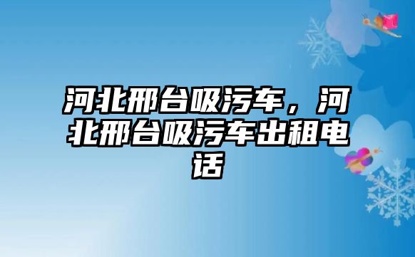 河北邢臺吸污車，河北邢臺吸污車出租電話