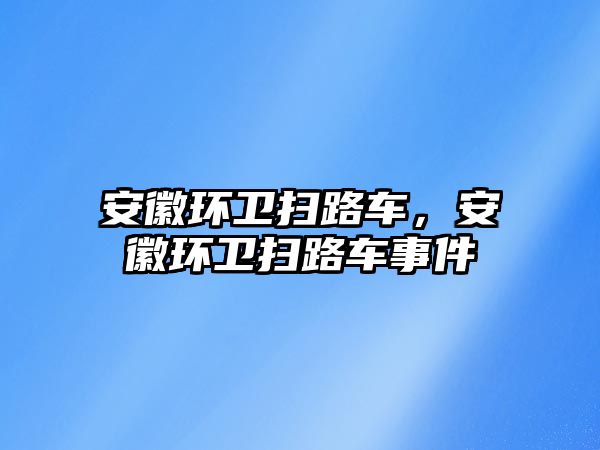 安徽環(huán)衛(wèi)掃路車，安徽環(huán)衛(wèi)掃路車事件