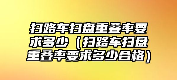 掃路車掃盤重疊率要求多少（掃路車掃盤重疊率要求多少合格）