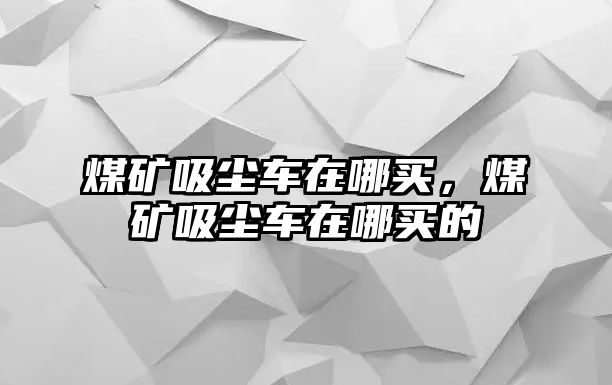 煤礦吸塵車在哪買，煤礦吸塵車在哪買的