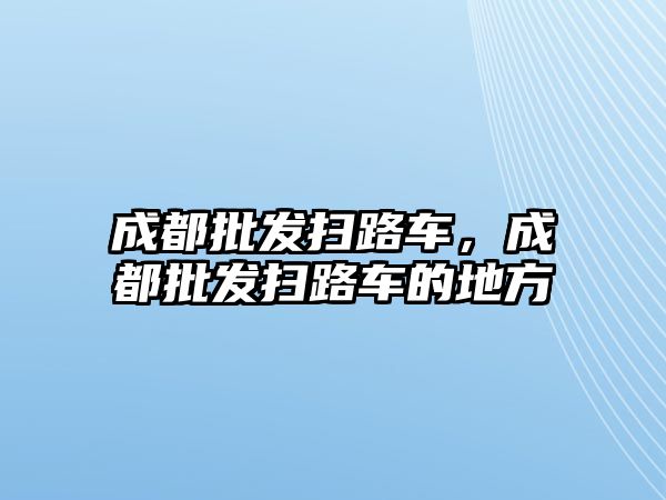 成都批發(fā)掃路車，成都批發(fā)掃路車的地方