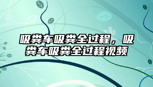 吸糞車吸糞全過程，吸糞車吸糞全過程視頻