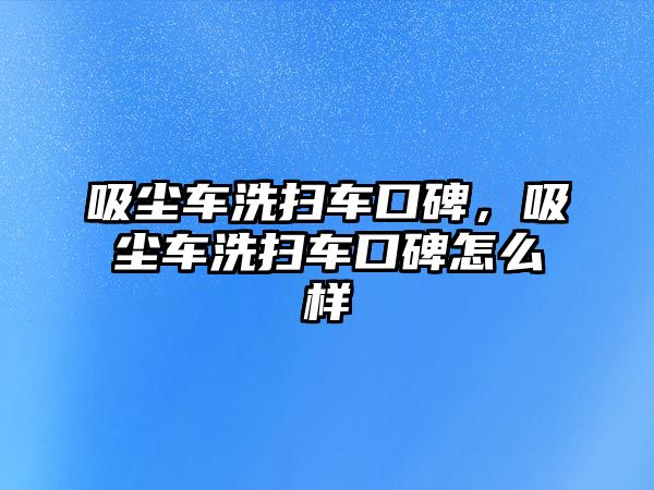 吸塵車洗掃車口碑，吸塵車洗掃車口碑怎么樣