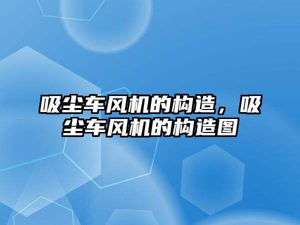 吸塵車風(fēng)機(jī)的構(gòu)造，吸塵車風(fēng)機(jī)的構(gòu)造圖