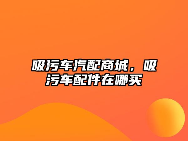 吸污車汽配商城，吸污車配件在哪買