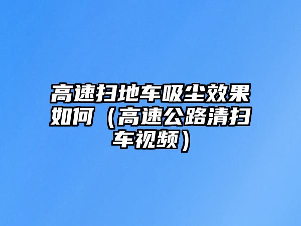 高速掃地車吸塵效果如何（高速公路清掃車視頻）