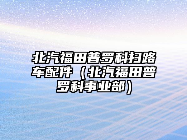 北汽福田普羅科掃路車配件（北汽福田普羅科事業(yè)部）