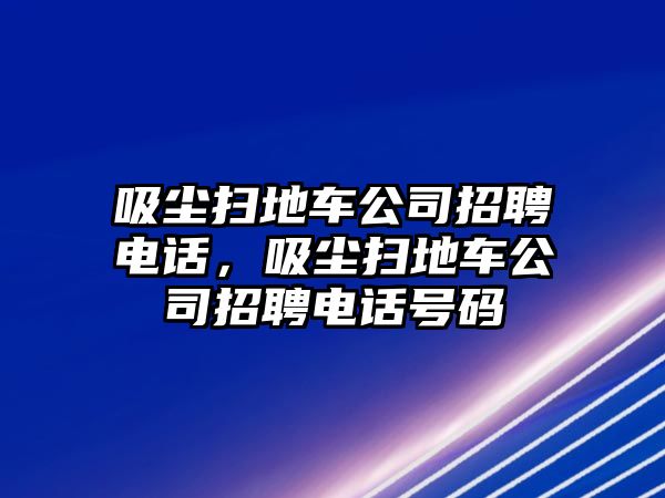 吸塵掃地車公司招聘電話，吸塵掃地車公司招聘電話號碼