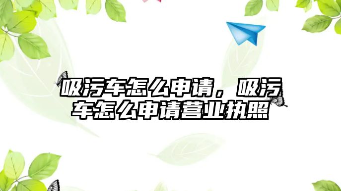 吸污車怎么申請，吸污車怎么申請營業(yè)執(zhí)照