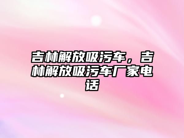 吉林解放吸污車，吉林解放吸污車廠家電話