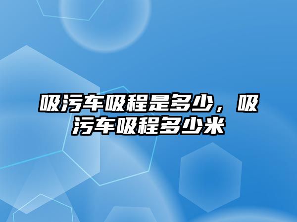 吸污車吸程是多少，吸污車吸程多少米