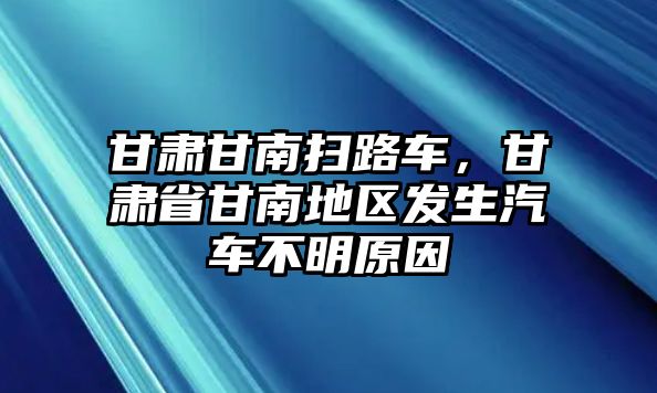 甘肅甘南掃路車，甘肅省甘南地區(qū)發(fā)生汽車不明原因