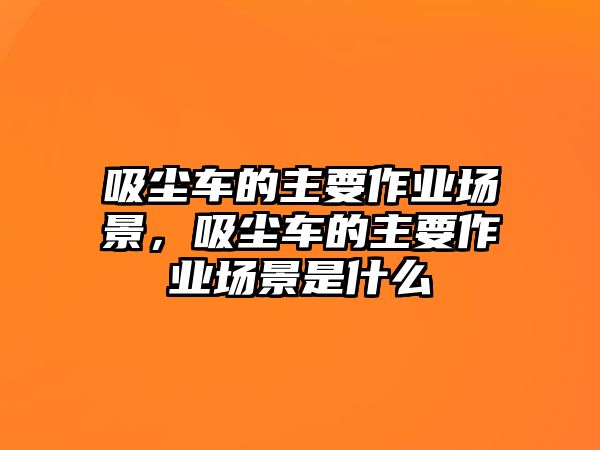 吸塵車的主要作業(yè)場景，吸塵車的主要作業(yè)場景是什么