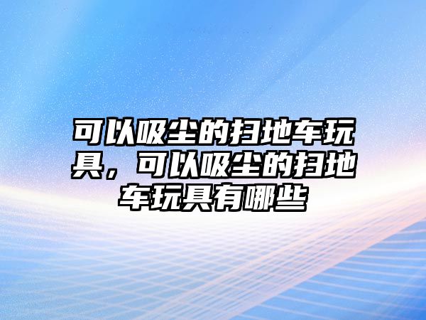 可以吸塵的掃地車玩具，可以吸塵的掃地車玩具有哪些