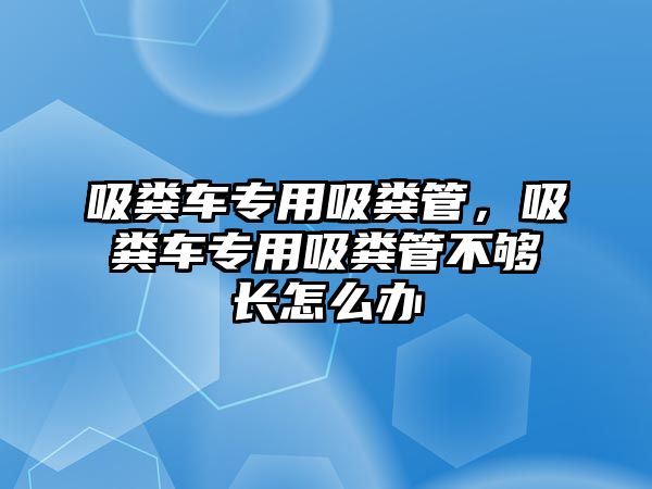 吸糞車專用吸糞管，吸糞車專用吸糞管不夠長(zhǎng)怎么辦