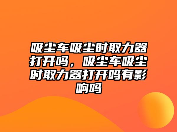 吸塵車吸塵時取力器打開嗎，吸塵車吸塵時取力器打開嗎有影響嗎