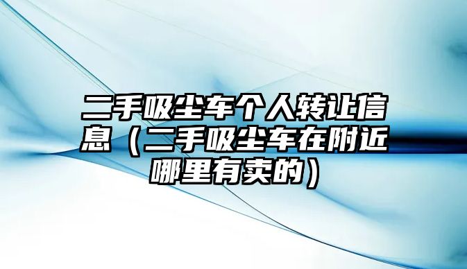 二手吸塵車個(gè)人轉(zhuǎn)讓信息（二手吸塵車在附近哪里有賣的）