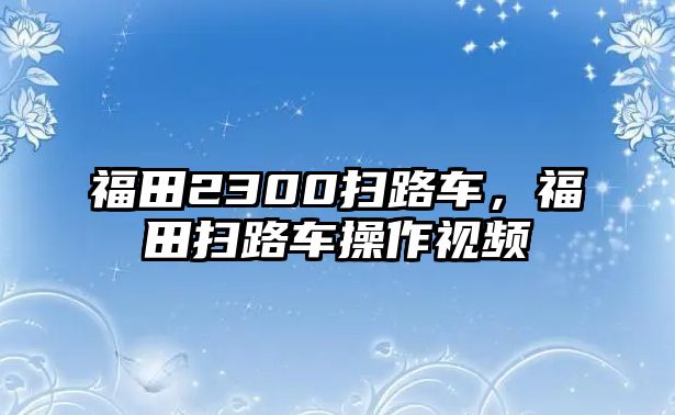 福田2300掃路車(chē)，福田掃路車(chē)操作視頻