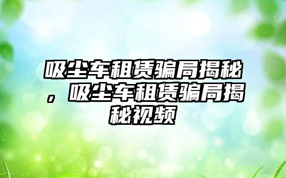 吸塵車租賃騙局揭秘，吸塵車租賃騙局揭秘視頻