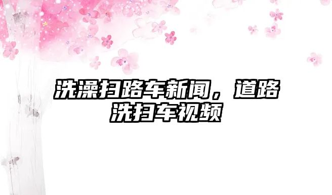 洗澡掃路車新聞，道路洗掃車視頻