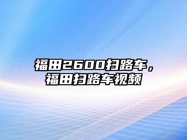 福田2600掃路車，福田掃路車視頻