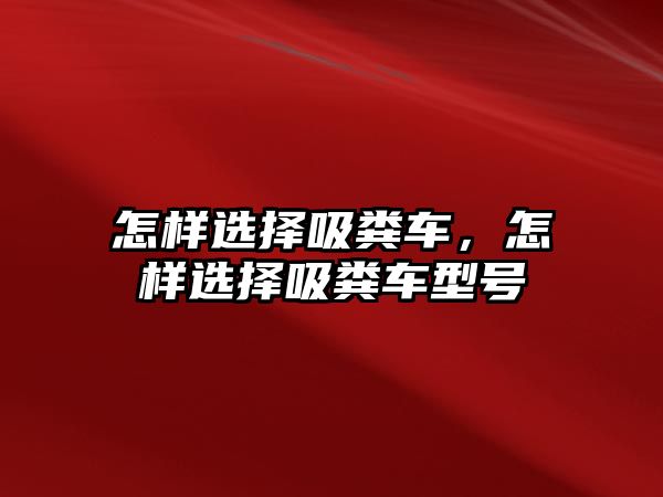 怎樣選擇吸糞車，怎樣選擇吸糞車型號