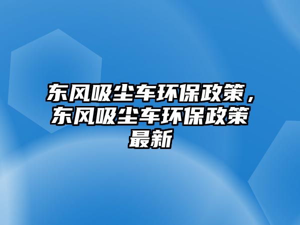 東風吸塵車環(huán)保政策，東風吸塵車環(huán)保政策最新