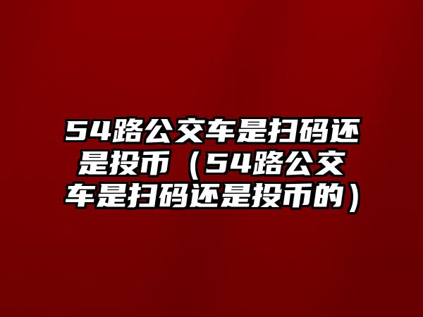 54路公交車是掃碼還是投幣（54路公交車是掃碼還是投幣的）