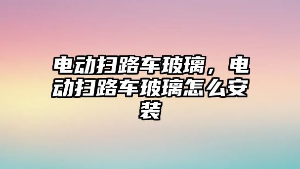 電動掃路車玻璃，電動掃路車玻璃怎么安裝