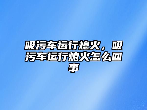 吸污車運(yùn)行熄火，吸污車運(yùn)行熄火怎么回事