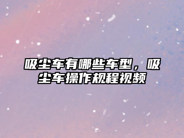 吸塵車有哪些車型，吸塵車操作規(guī)程視頻