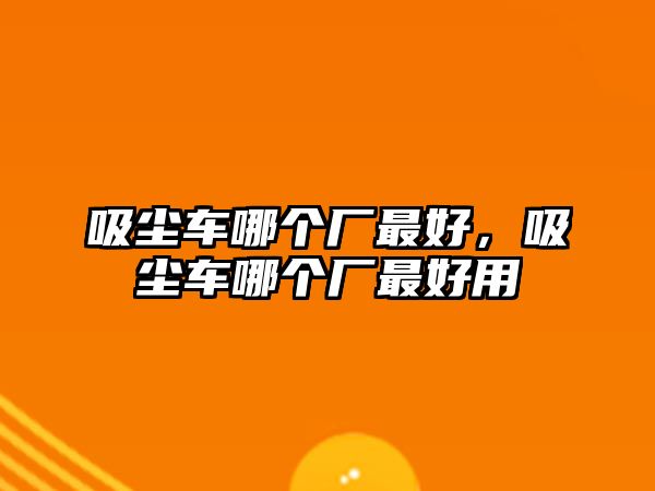 吸塵車哪個(gè)廠最好，吸塵車哪個(gè)廠最好用