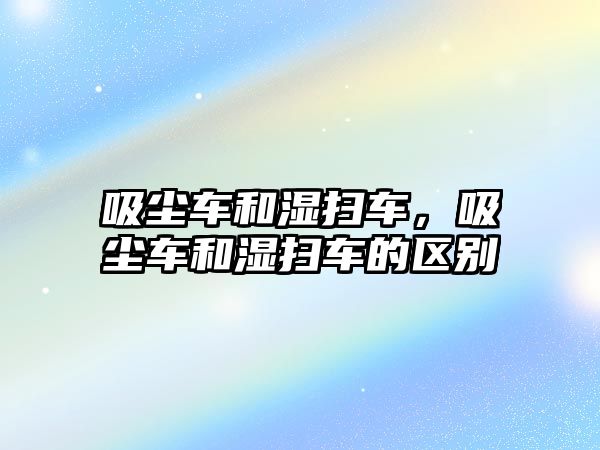 吸塵車和濕掃車，吸塵車和濕掃車的區(qū)別