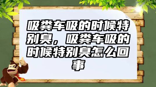 吸糞車吸的時候特別臭，吸糞車吸的時候特別臭怎么回事