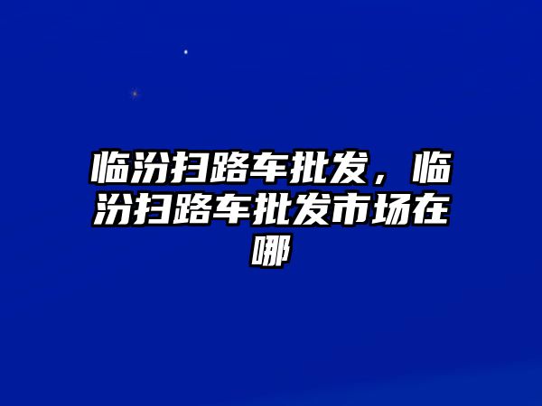 臨汾掃路車批發(fā)，臨汾掃路車批發(fā)市場在哪