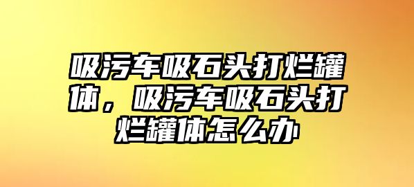 吸污車吸石頭打爛罐體，吸污車吸石頭打爛罐體怎么辦