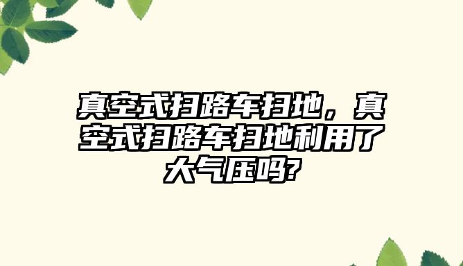 真空式掃路車掃地，真空式掃路車掃地利用了大氣壓嗎?