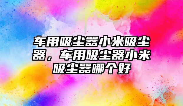 車用吸塵器小米吸塵器，車用吸塵器小米吸塵器哪個好