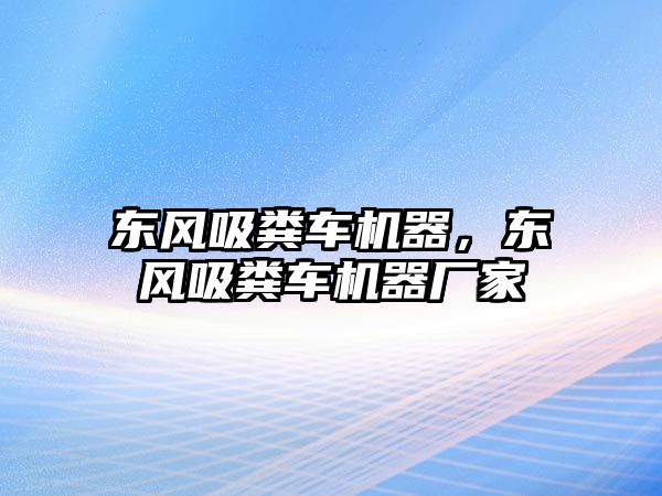 東風吸糞車機器，東風吸糞車機器廠家