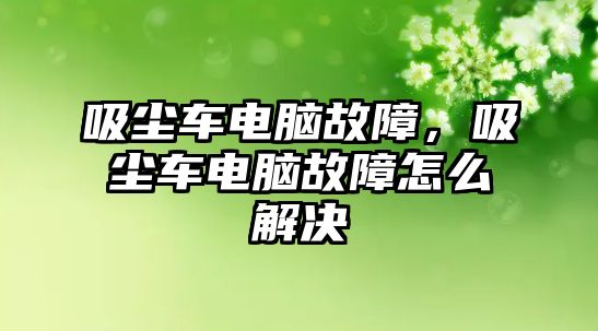 吸塵車電腦故障，吸塵車電腦故障怎么解決