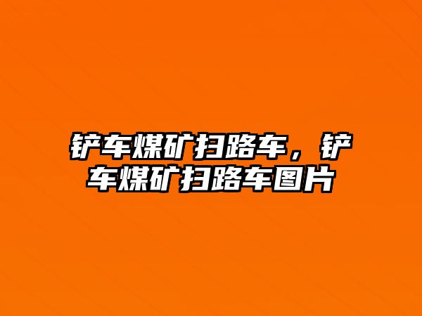 鏟車煤礦掃路車，鏟車煤礦掃路車圖片