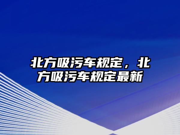 北方吸污車規(guī)定，北方吸污車規(guī)定最新