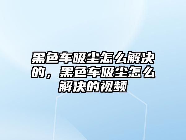 黑色車吸塵怎么解決的，黑色車吸塵怎么解決的視頻