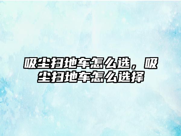 吸塵掃地車怎么選，吸塵掃地車怎么選擇