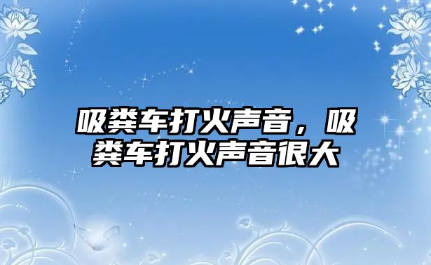 吸糞車打火聲音，吸糞車打火聲音很大