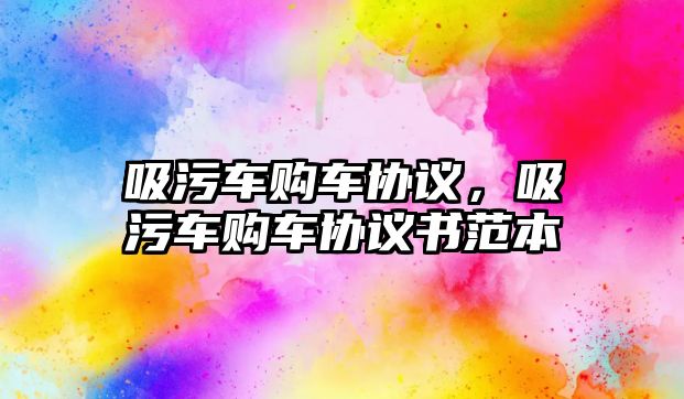 吸污車購車協(xié)議，吸污車購車協(xié)議書范本