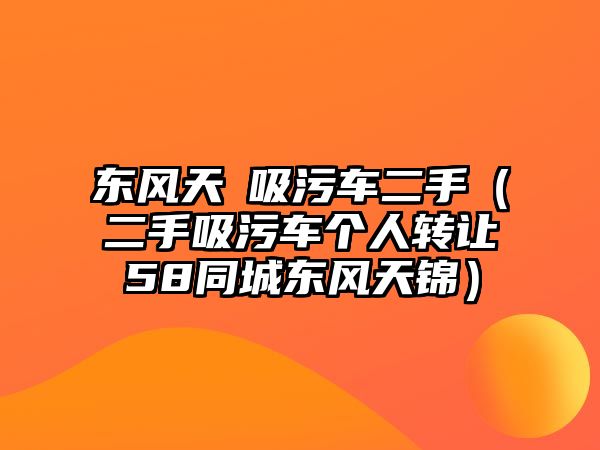 東風(fēng)天璟吸污車二手（二手吸污車個(gè)人轉(zhuǎn)讓58同城東風(fēng)天錦）