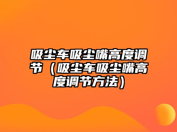 吸塵車吸塵嘴高度調(diào)節(jié)（吸塵車吸塵嘴高度調(diào)節(jié)方法）